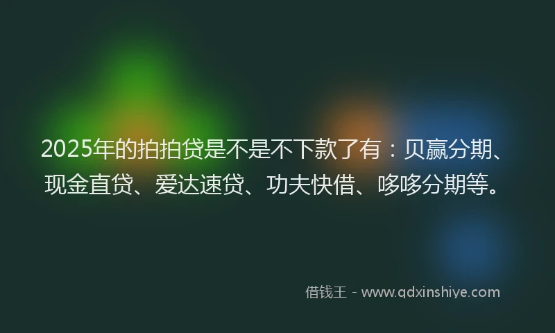 2025年的拍拍贷是不是不下款了有：贝赢分期、现金直贷、爱达速贷、功夫快借、哆哆分期等。