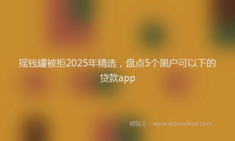 摇钱罐被拒2025年精选，盘点5个黑户可以下的贷款app