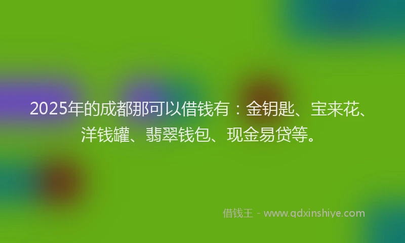 2025年的成都那可以借钱有：金钥匙、宝来花、洋钱罐、翡翠钱包、现金易贷等。