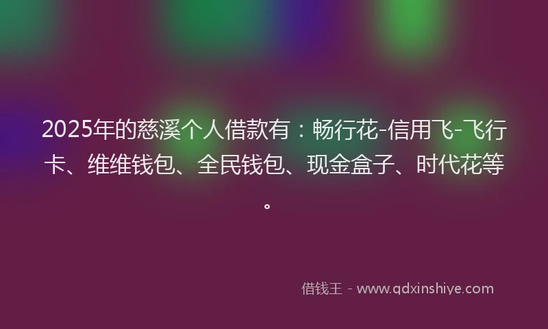 2025年的慈溪个人借款有：畅行花-信用飞-飞行卡、维维钱包、全民钱包、现金盒子、时代花等。