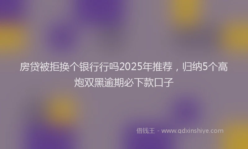 房贷被拒换个银行行吗2025年推荐，归纳5个高炮双黑逾期必下款口子