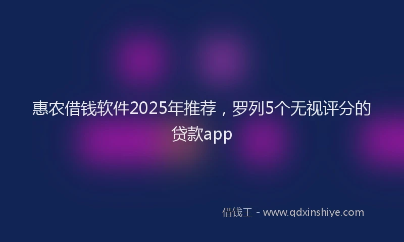 惠农借钱软件2025年推荐，罗列5个无视评分的贷款app