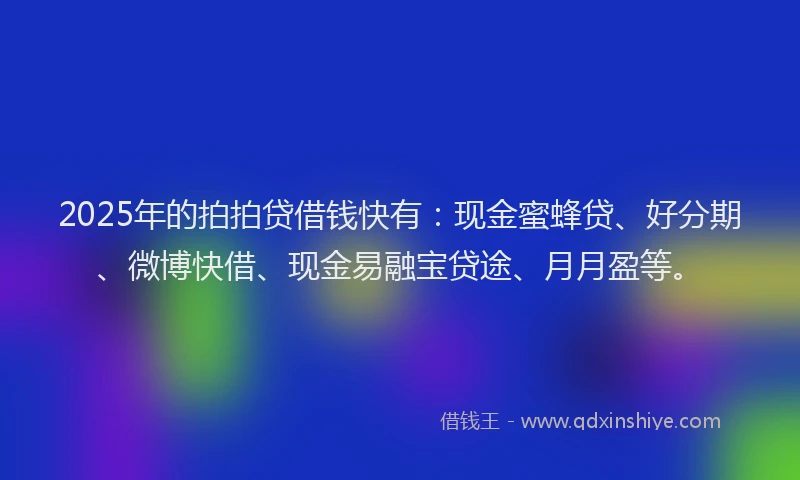 2025年的拍拍贷借钱快有：现金蜜蜂贷、好分期、微博快借、现金易融宝贷途、月月盈等。