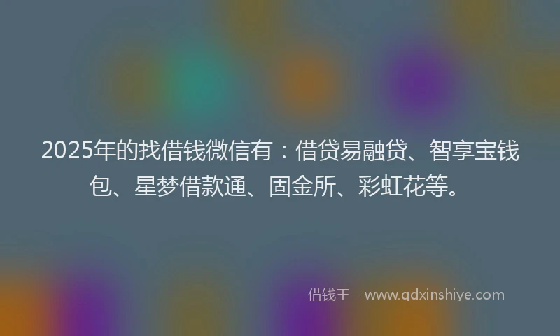 2025年的找借钱微信有：借贷易融贷、智享宝钱包、星梦借款通、固金所、彩虹花等。