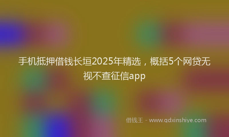 手机抵押借钱长垣2025年精选，概括5个网贷无视不查征信app