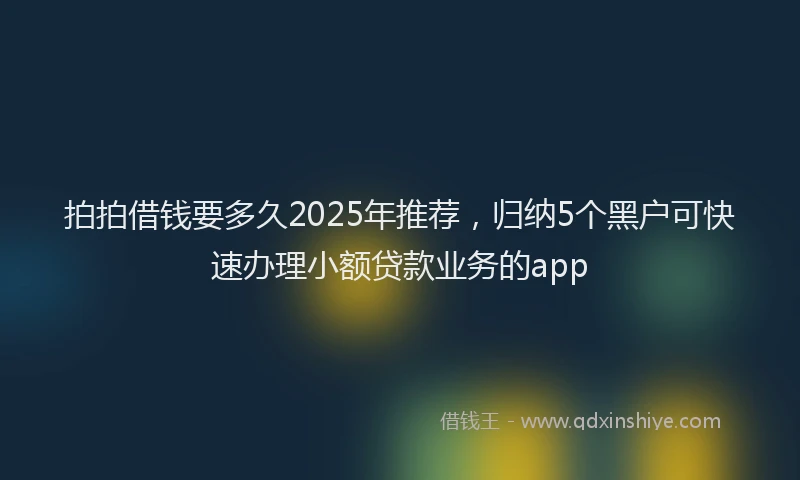 拍拍借钱要多久2025年推荐，归纳5个黑户可快速办理小额贷款业务的app