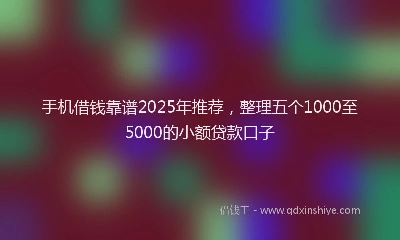 手机借钱靠谱2025年推荐，整理五个1000至5000的小额贷款口子