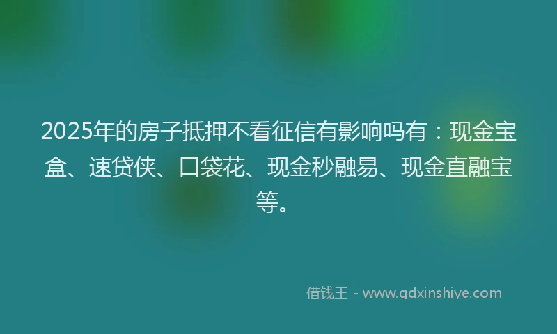 2025年的房子抵押不看征信有影响吗有：现金宝盒、速贷侠、口袋花、现金秒融易、现金直融宝等。