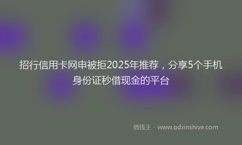 招行信用卡网申被拒2025年推荐，分享5个手机身份证秒借现金的平台