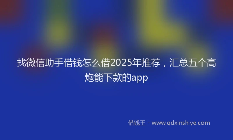 找微信助手借钱怎么借2025年推荐，汇总五个高炮能下款的app