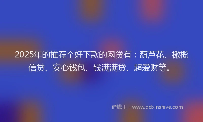 2025年的推荐个好下款的网贷有：葫芦花、橄榄信贷、安心钱包、钱满满贷、超爱财等。