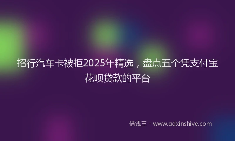 招行汽车卡被拒2025年精选，盘点五个凭支付宝花呗贷款的平台