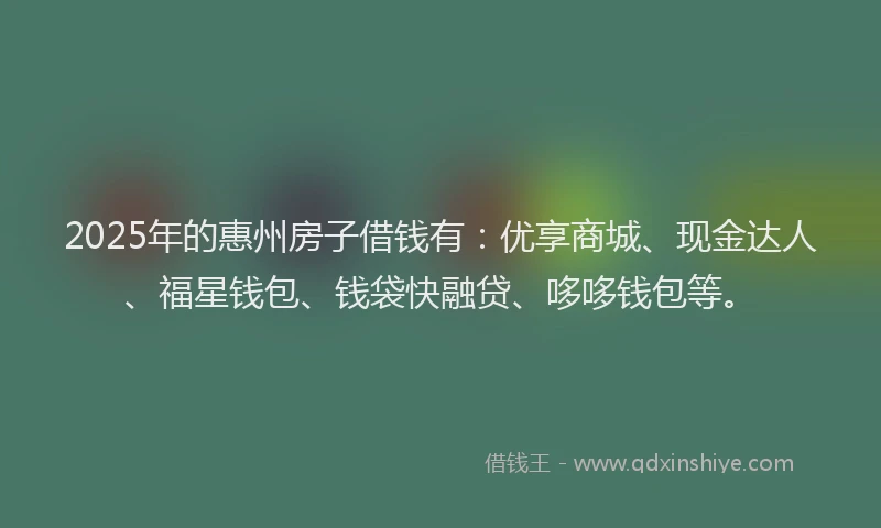 2025年的惠州房子借钱有：优享商城、现金达人、福星钱包、钱袋快融贷、哆哆钱包等。