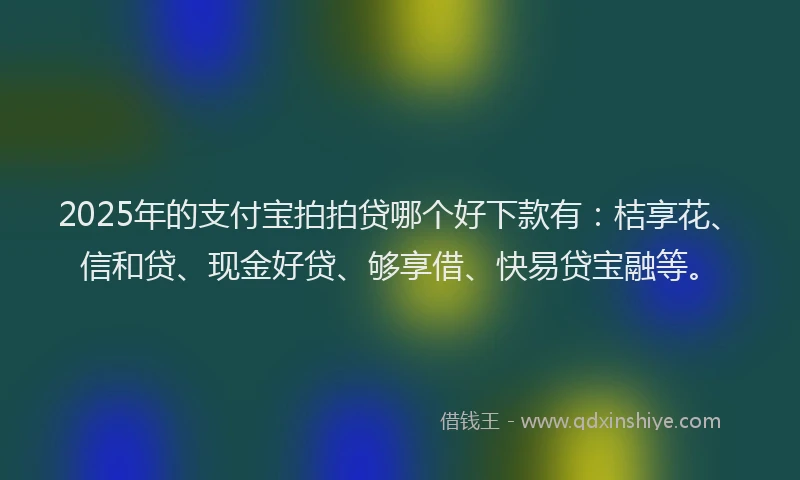 2025年的支付宝拍拍贷哪个好下款有：桔享花、信和贷、现金好贷、够享借、快易贷宝融等。