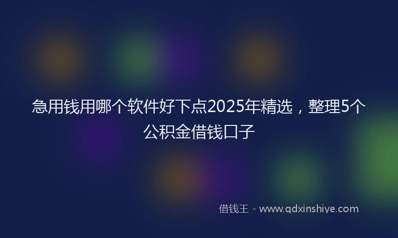 急用钱用哪个软件好下点2025年精选，整理5个公积金借钱口子