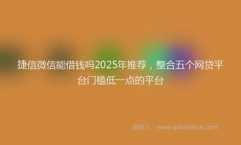 捷信微信能借钱吗2025年推荐，整合五个网贷平台门槛低一点的平台