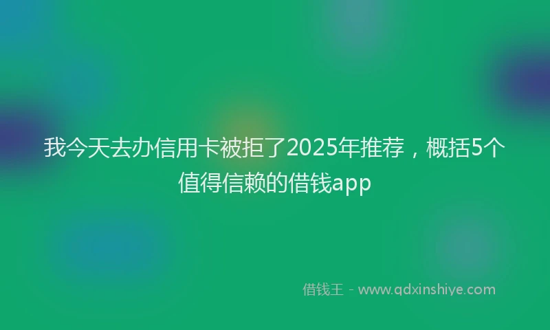 我今天去办信用卡被拒了2025年推荐，概括5个值得信赖的借钱app