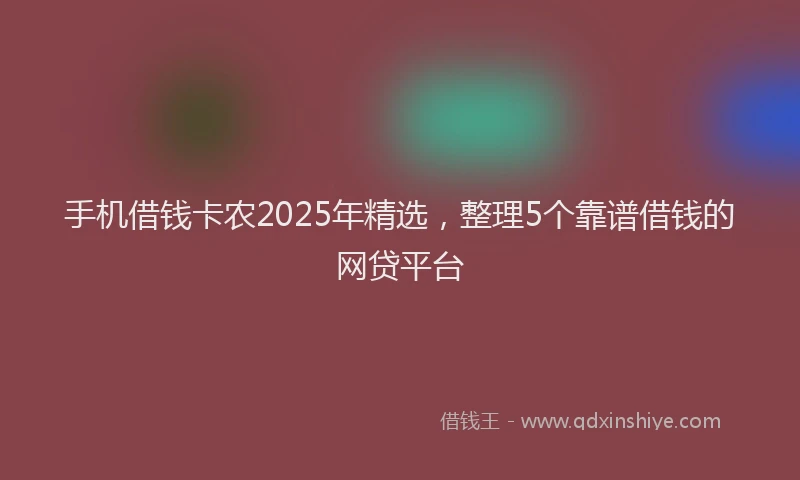 手机借钱卡农2025年精选，整理5个靠谱借钱的网贷平台