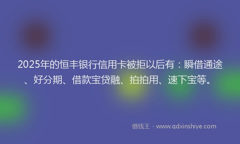 2025年的恒丰银行信用卡被拒以后有：瞬借通途、好分期、借款宝贷融、拍拍用、速下宝等。