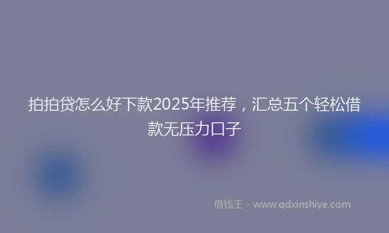 拍拍贷怎么好下款2025年推荐，汇总五个轻松借款无压力口子
