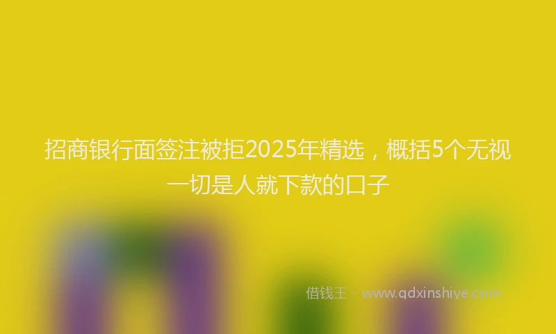 招商银行面签注被拒2025年精选，概括5个无视一切是人就下款的口子