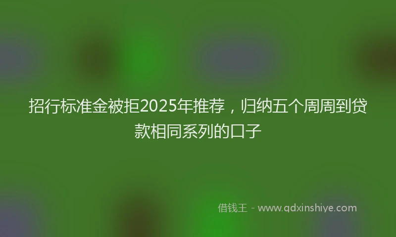 招行标准金被拒2025年推荐，归纳五个周周到贷款相同系列的口子