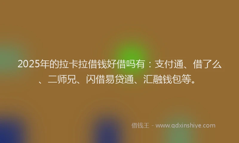 2025年的拉卡拉借钱好借吗有：支付通、借了么、二师兄、闪借易贷通、汇融钱包等。