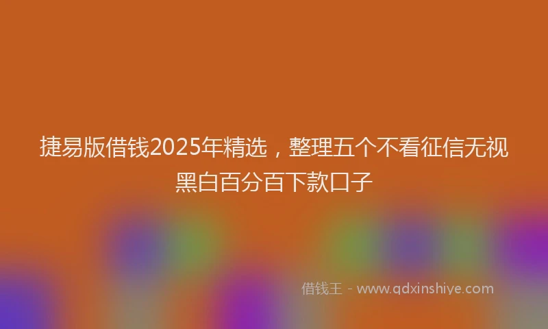 捷易版借钱2025年精选，整理五个不看征信无视黑白百分百下款口子