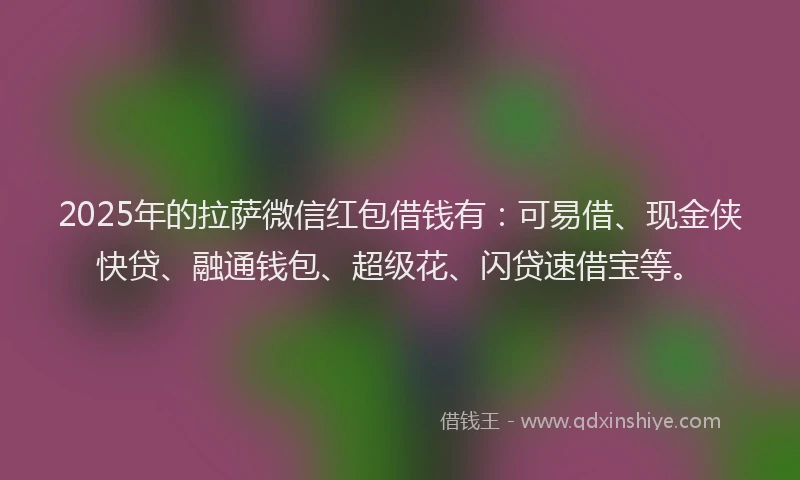 2025年的拉萨微信红包借钱有：可易借、现金侠快贷、融通钱包、超级花、闪贷速借宝等。