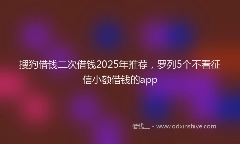 搜狗借钱二次借钱2025年推荐，罗列5个不看征信小额借钱的app