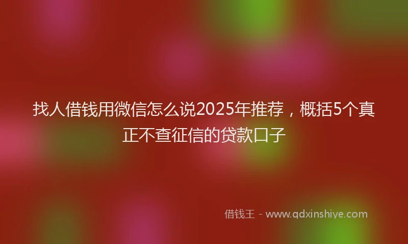 找人借钱用微信怎么说2025年推荐，概括5个真正不查征信的贷款口子