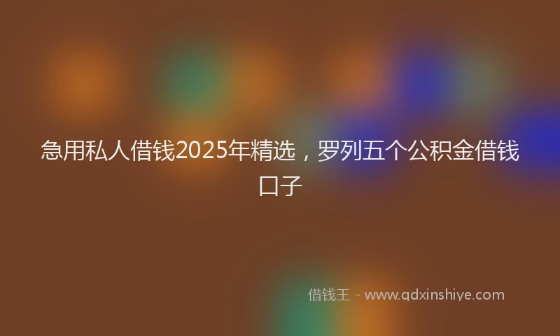 急用私人借钱2025年精选，罗列五个公积金借钱口子