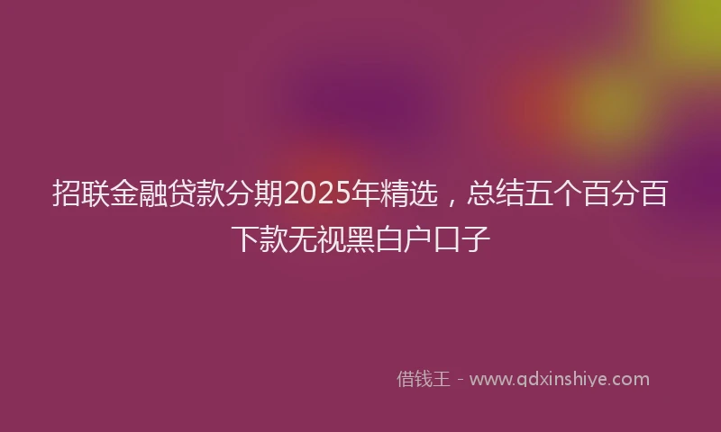 招联金融贷款分期2025年精选，总结五个百分百下款无视黑白户口子