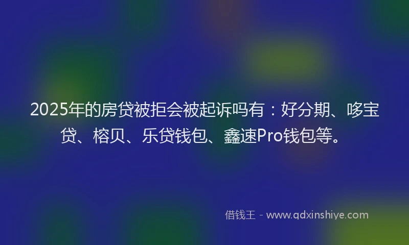 2025年的房贷被拒会被起诉吗有：好分期、哆宝贷、榕贝、乐贷钱包、鑫速Pro钱包等。