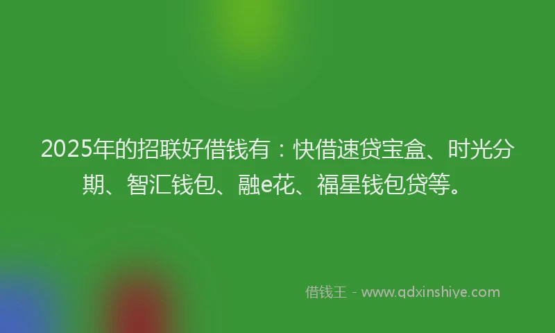 2025年的招联好借钱有：快借速贷宝盒、时光分期、智汇钱包、融e花、福星钱包贷等。