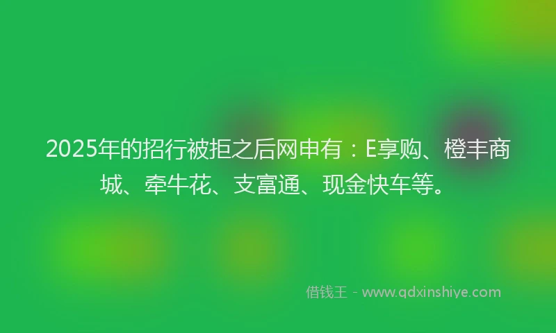 2025年的招行被拒之后网申有：E享购、橙丰商城、牵牛花、支富通、现金快车等。