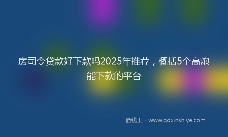 房司令贷款好下款吗2025年推荐，概括5个高炮能下款的平台