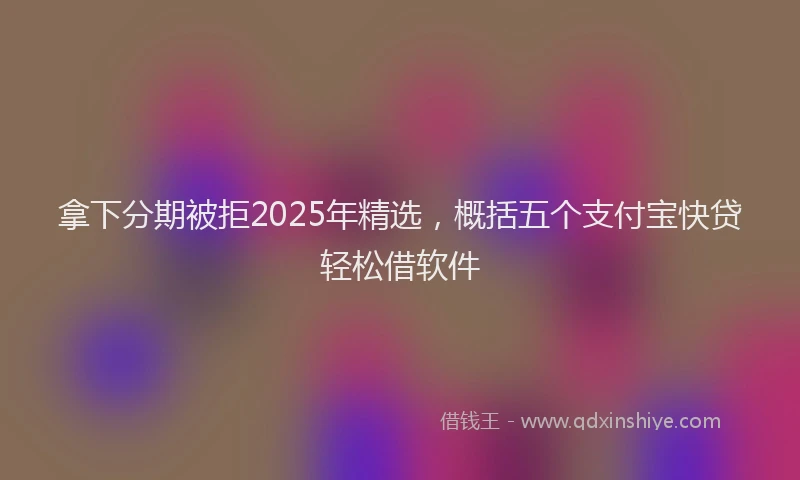 拿下分期被拒2025年精选，概括五个支付宝快贷轻松借软件