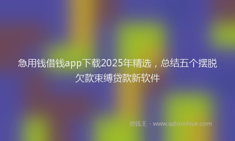 急用钱借钱app下载2025年精选，总结五个摆脱欠款束缚贷款新软件