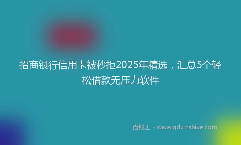 招商银行信用卡被秒拒2025年精选，汇总5个轻松借款无压力软件