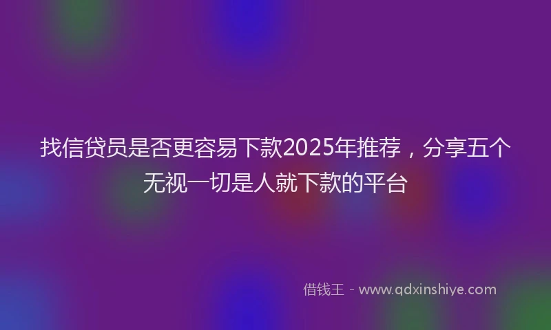 找信贷员是否更容易下款2025年推荐，分享五个无视一切是人就下款的平台