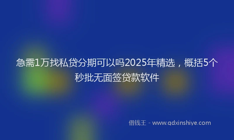 急需1万找私贷分期可以吗2025年精选，概括5个秒批无面签贷款软件