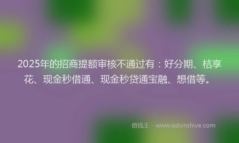 2025年的招商提额审核不通过有：好分期、桔享花、现金秒借通、现金秒贷通宝融、想借等。