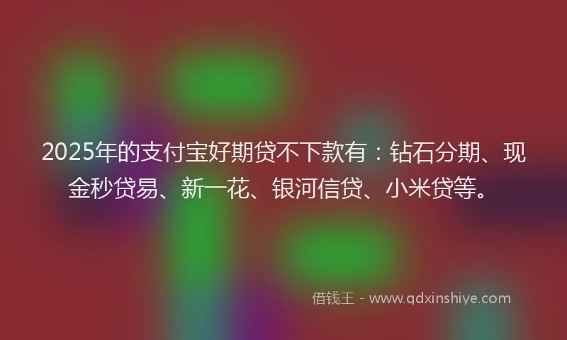 2025年的支付宝好期贷不下款有：钻石分期、现金秒贷易、新一花、银河信贷、小米贷等。