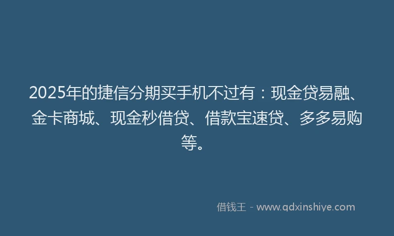 2025年的捷信分期买手机不过有：现金贷易融、金卡商城、现金秒借贷、借款宝速贷、多多易购等。