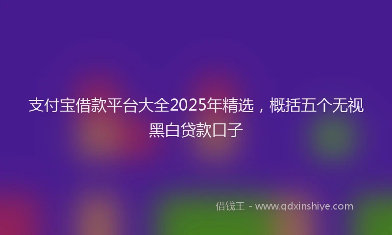 支付宝借款平台大全2025年精选，概括五个无视黑白贷款口子
