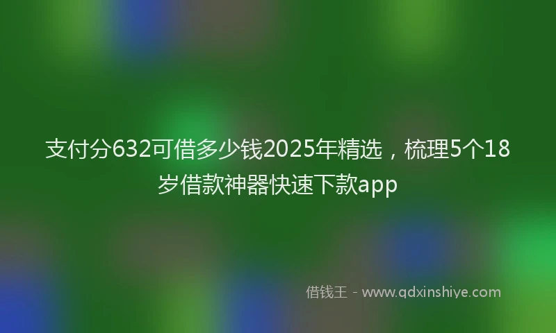 支付分632可借多少钱2025年精选，梳理5个18岁借款神器快速下款app