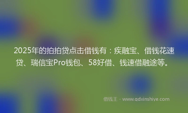 2025年的拍拍贷点击借钱有：疾融宝、借钱花速贷、瑞信宝Pro钱包、58好借、钱速借融途等。