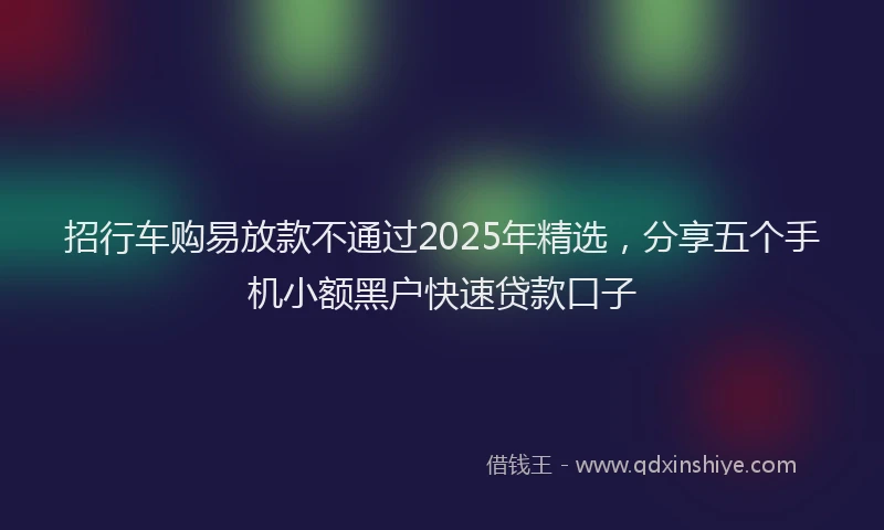 招行车购易放款不通过2025年精选，分享五个手机小额黑户快速贷款口子