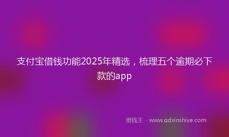 支付宝借钱功能2025年精选，梳理五个逾期必下款的app